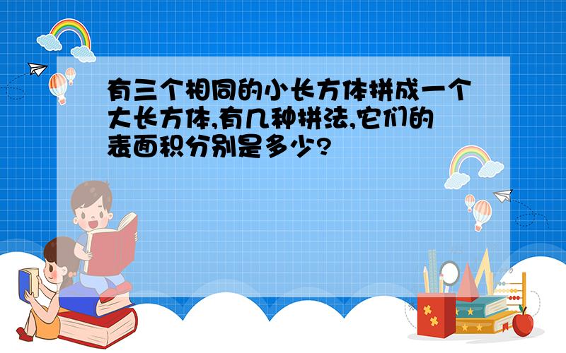 有三个相同的小长方体拼成一个大长方体,有几种拼法,它们的表面积分别是多少?