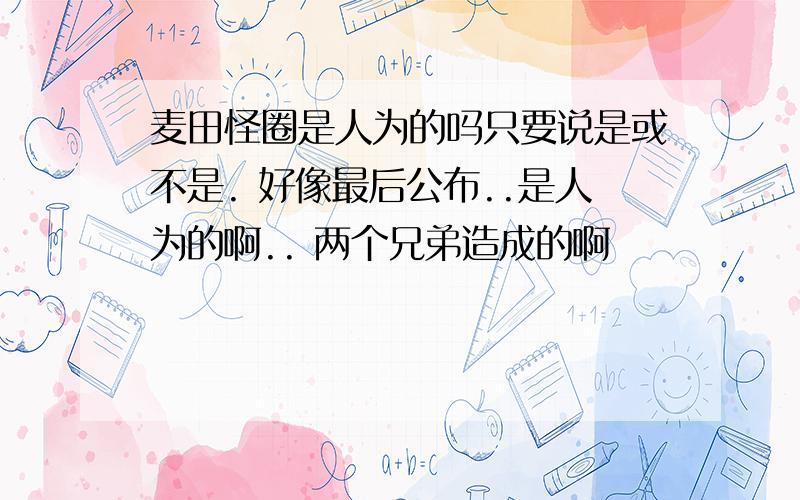 麦田怪圈是人为的吗只要说是或不是. 好像最后公布..是人为的啊.. 两个兄弟造成的啊