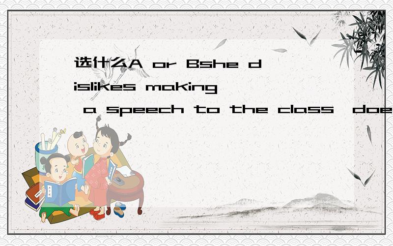 选什么A or Bshe dislikes making a speech to the class,doesn't s