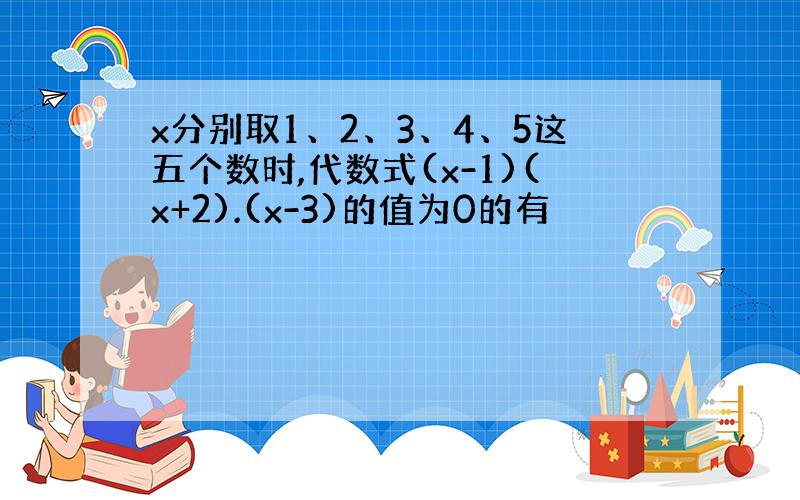 x分别取1、2、3、4、5这五个数时,代数式(x-1)(x+2).(x-3)的值为0的有