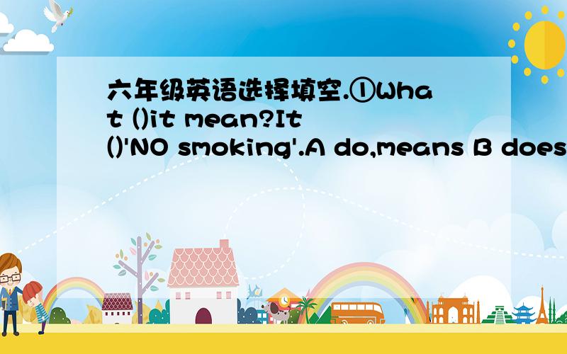 六年级英语选择填空.①What ()it mean?It()'NO smoking'.A do,means B does