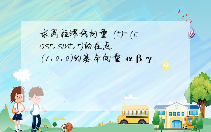 求圆柱螺线向量 (t)=(cost,sint,t)的在点（1,0,0）的基本向量 αβγ.