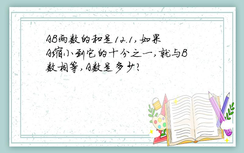 AB两数的和是12.1,如果A缩小到它的十分之一,就与B数相等,A数是多少?