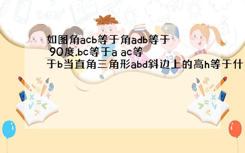 如图角acb等于角adb等于 90度.bc等于a ac等于b当直角三角形abd斜边上的高h等于什么