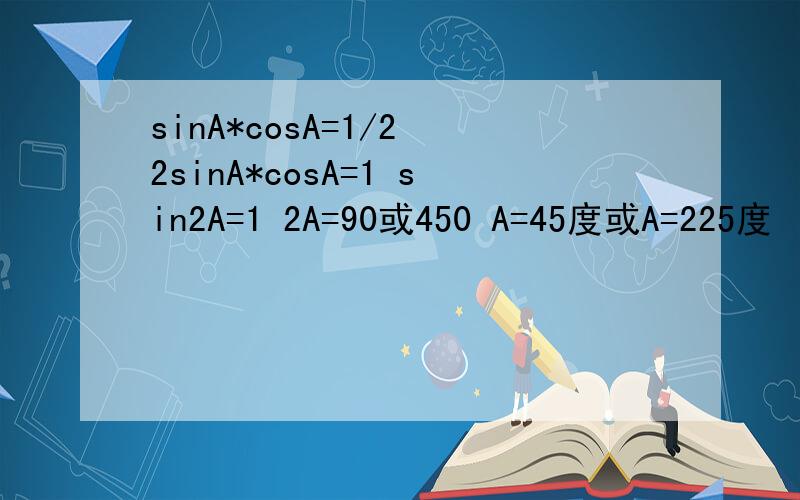 sinA*cosA=1/2 2sinA*cosA=1 sin2A=1 2A=90或450 A=45度或A=225度