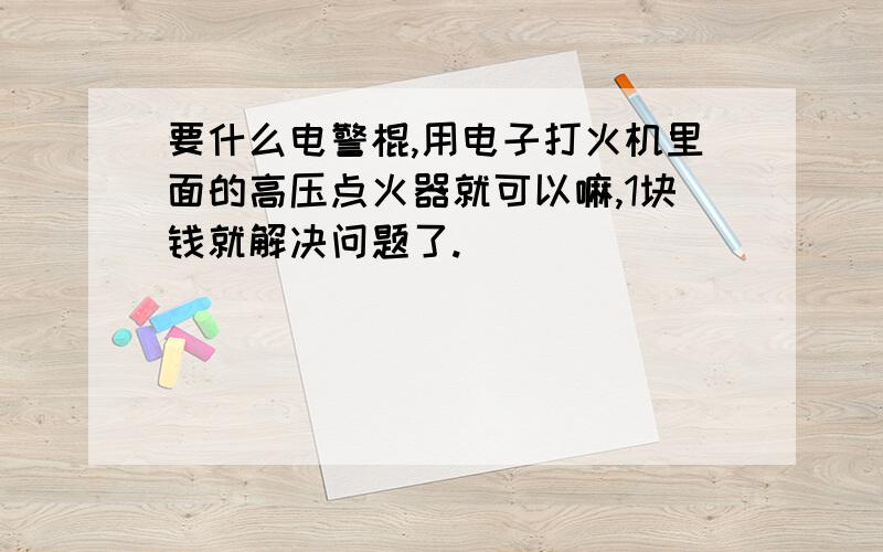 要什么电警棍,用电子打火机里面的高压点火器就可以嘛,1块钱就解决问题了.