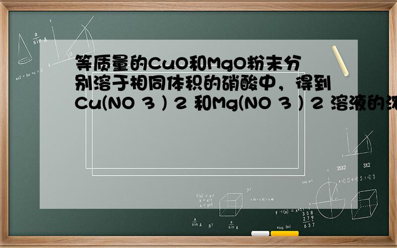 等质量的CuO和MgO粉末分别溶于相同体积的硝酸中，得到Cu(NO 3 ) 2 和Mg(NO 3 ) 2 溶液的浓度分别