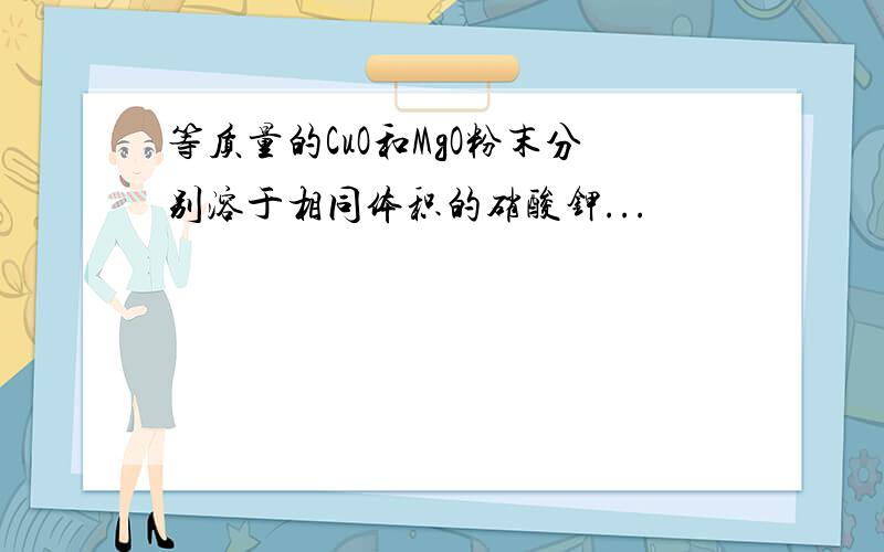 等质量的CuO和MgO粉末分别溶于相同体积的硝酸钾...