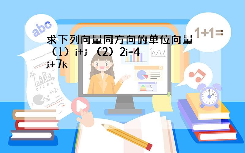 求下列向量同方向的单位向量 （1）i+j （2）2i-4j+7k