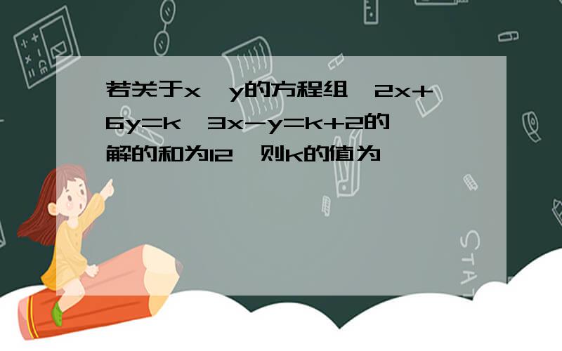 若关于x、y的方程组{2x+6y=k,3x-y=k+2的解的和为12,则k的值为