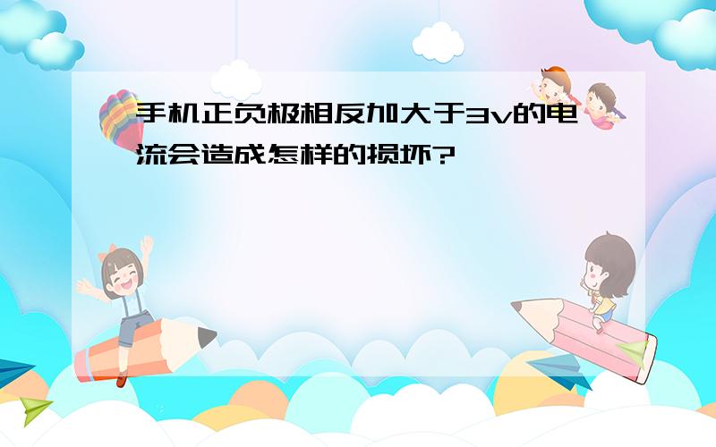 手机正负极相反加大于3v的电流会造成怎样的损坏?