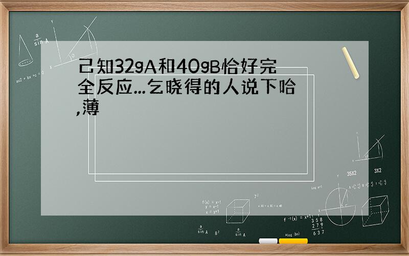 己知32gA和40gB恰好完全反应...乞晓得的人说下哈,薄