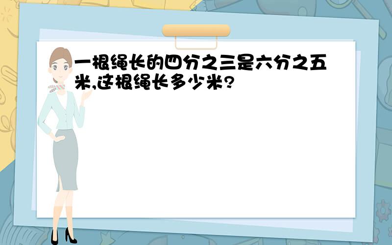 一根绳长的四分之三是六分之五米,这根绳长多少米?