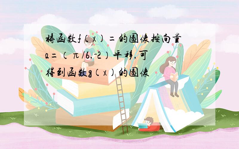 将函数f（x）=的图像按向量a=（π/6,-2）平移,可得到函数g（x）的图像