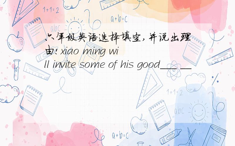 六年级英语选择填空,并说出理由!xiao ming will invite some of his good___ __