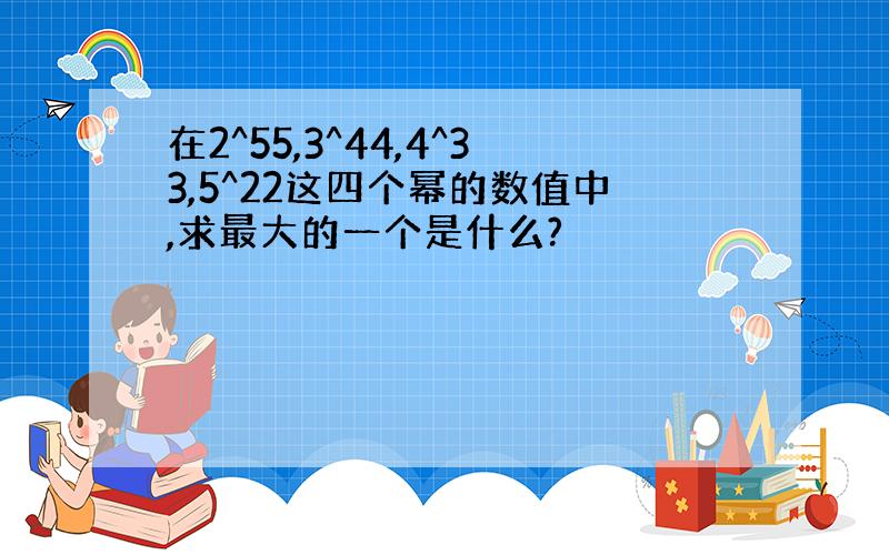 在2^55,3^44,4^33,5^22这四个幂的数值中,求最大的一个是什么?