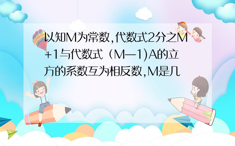 以知M为常数,代数式2分之M+1与代数式（M—1)A的立方的系数互为相反数,M是几