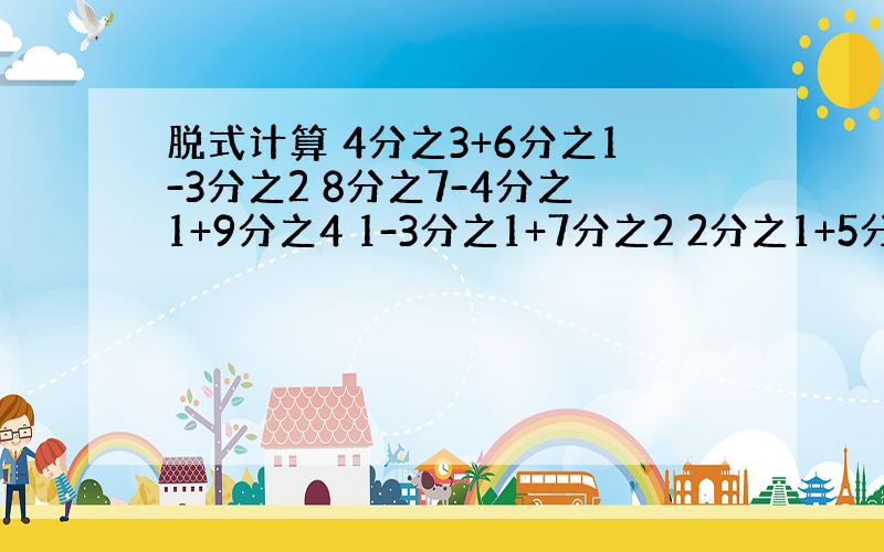 脱式计算 4分之3+6分之1-3分之2 8分之7-4分之1+9分之4 1-3分之1+7分之2 2分之1+5分之4-10分