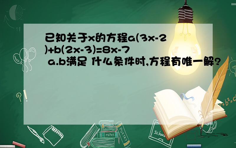 已知关于x的方程a(3x-2)+b(2x-3)=8x-7 a.b满足 什么条件时,方程有唯一解?