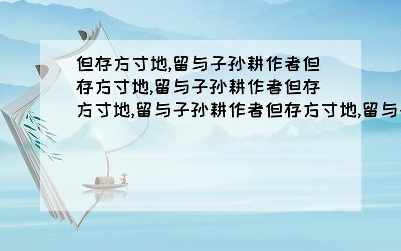 但存方寸地,留与子孙耕作者但存方寸地,留与子孙耕作者但存方寸地,留与子孙耕作者但存方寸地,留与子孙耕作者但存方寸地,留与