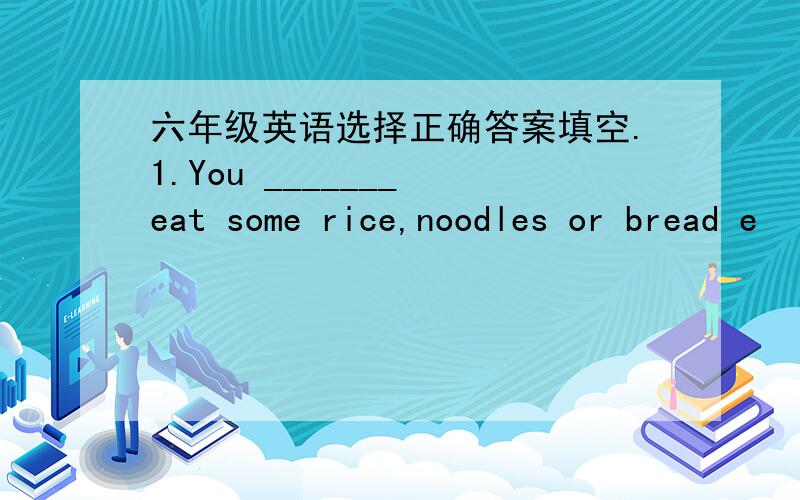 六年级英语选择正确答案填空.1.You _______ eat some rice,noodles or bread e