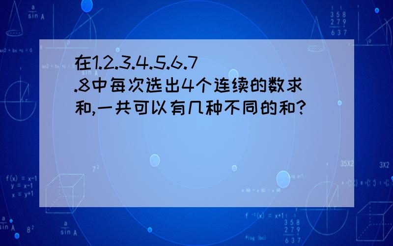 在1.2.3.4.5.6.7.8中每次选出4个连续的数求和,一共可以有几种不同的和?