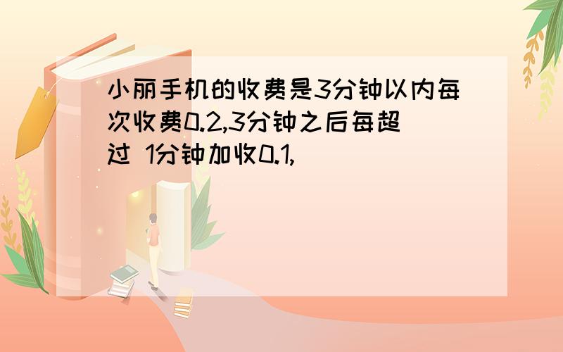 小丽手机的收费是3分钟以内每次收费0.2,3分钟之后每超过 1分钟加收0.1,