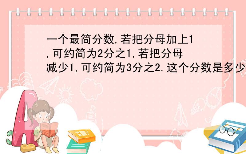 一个最简分数,若把分母加上1,可约简为2分之1,若把分母减少1,可约简为3分之2.这个分数是多少?