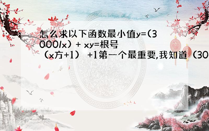 怎么求以下函数最小值y=(3000/x) + xy=根号（x方+1） +1第一个最重要,我知道（3000/x)=x时最小