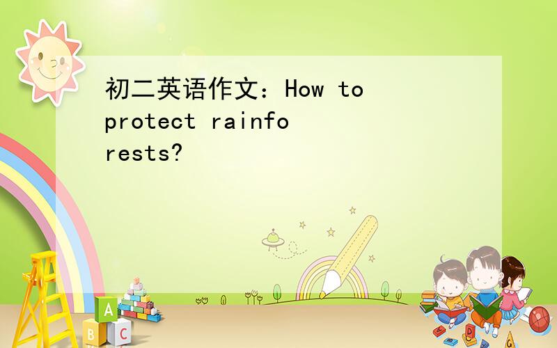 初二英语作文：How to protect rainforests?