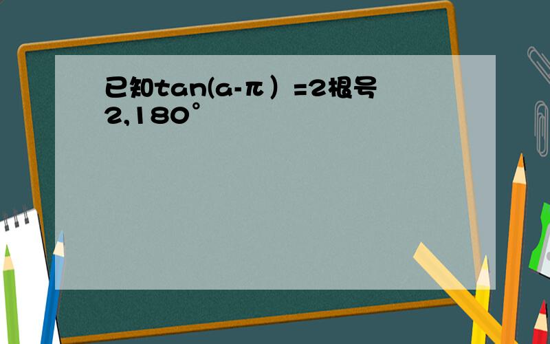 已知tan(a-π）=2根号2,180°