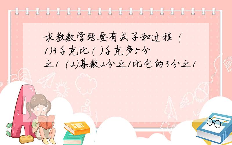 求教数学题要有式子和过程 (1)3千克比( )千克多5分之1 (2)某数2分之1比它的3分之1