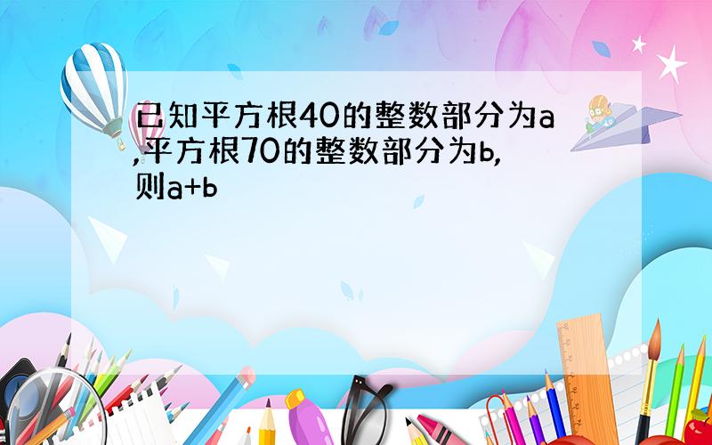 已知平方根40的整数部分为a,平方根70的整数部分为b,则a+b