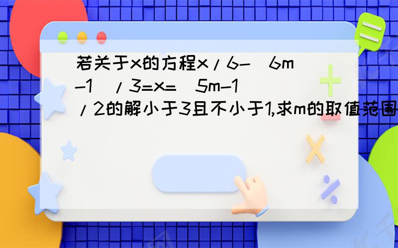 若关于x的方程x/6-(6m-1)/3=x=(5m-1)/2的解小于3且不小于1,求m的取值范围