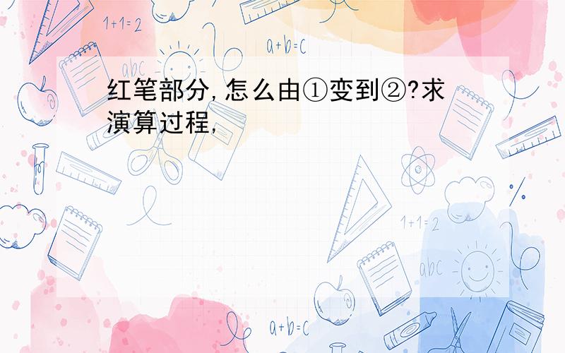 红笔部分,怎么由①变到②?求演算过程,