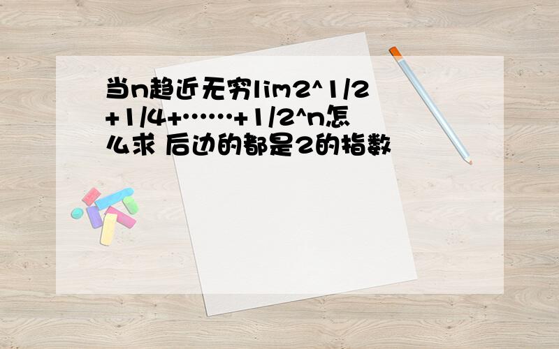 当n趋近无穷lim2^1/2+1/4+……+1/2^n怎么求 后边的都是2的指数