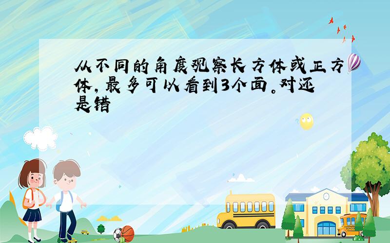 从不同的角度观察长方体或正方体，最多可以看到3个面。对还是错