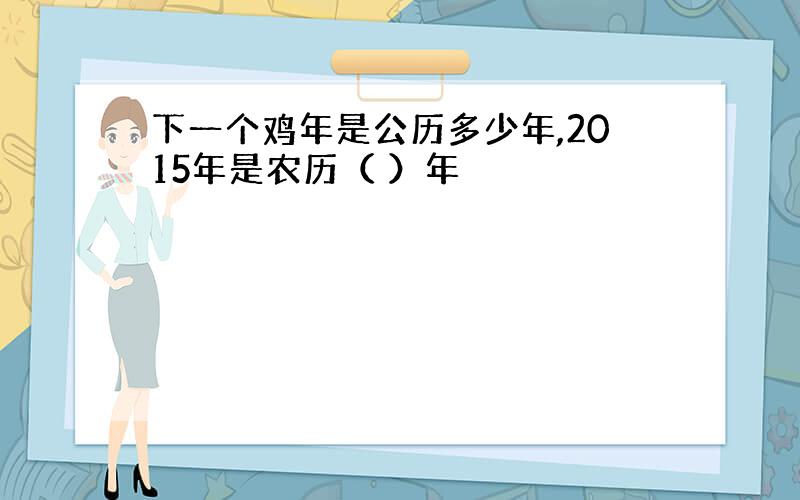 下一个鸡年是公历多少年,2015年是农历（ ）年