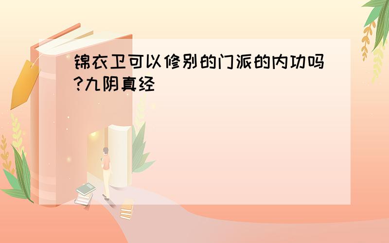 锦衣卫可以修别的门派的内功吗?九阴真经