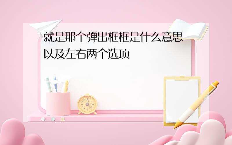 就是那个弹出框框是什么意思 以及左右两个选项