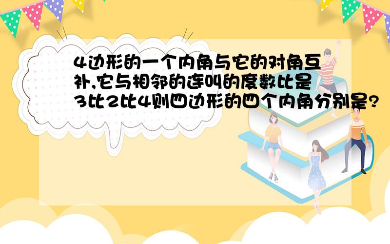 4边形的一个内角与它的对角互补,它与相邻的连叫的度数比是3比2比4则四边形的四个内角分别是?