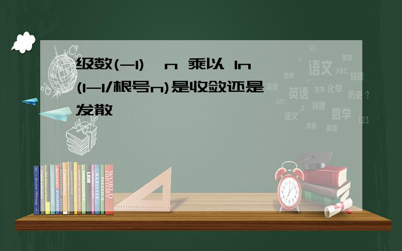 级数(-1)^n 乘以 ln(1-1/根号n)是收敛还是发散