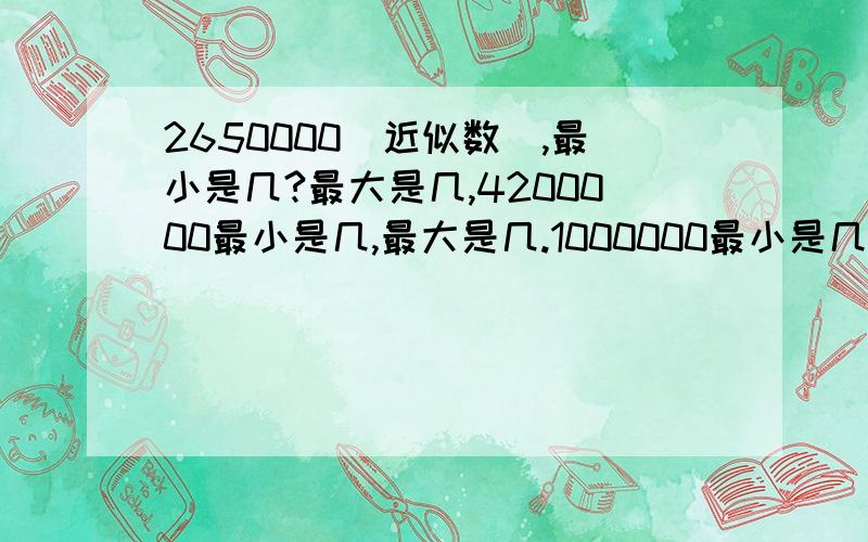 2650000（近似数）,最小是几?最大是几,4200000最小是几,最大是几.1000000最小是几?最大是几