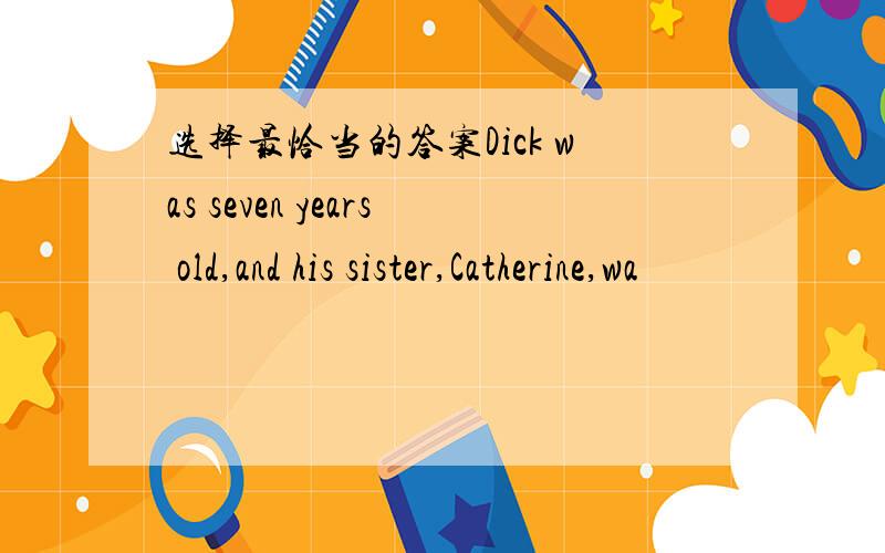 选择最恰当的答案Dick was seven years old,and his sister,Catherine,wa