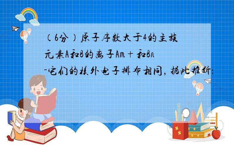 （6分）原子序数大于4的主族元素A和B的离子Am+和Bn-它们的核外电子排布相同，据此推断：