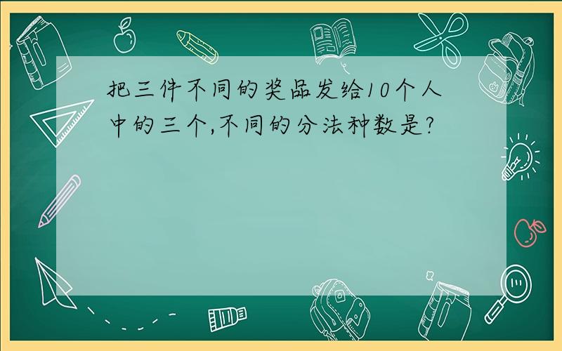 把三件不同的奖品发给10个人中的三个,不同的分法种数是?