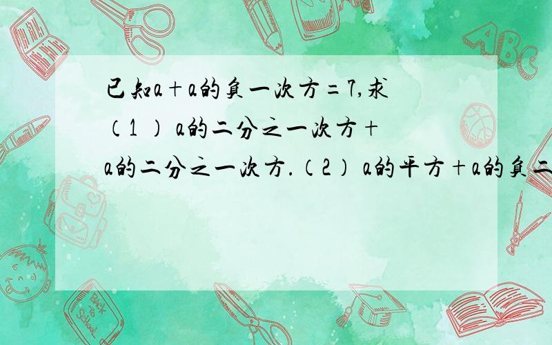 已知a+a的负一次方=7,求（1 ） a的二分之一次方+a的二分之一次方.（2） a的平方+a的负二