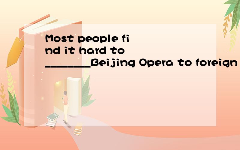 Most people find it hard to ________Beijing Opera to foreign