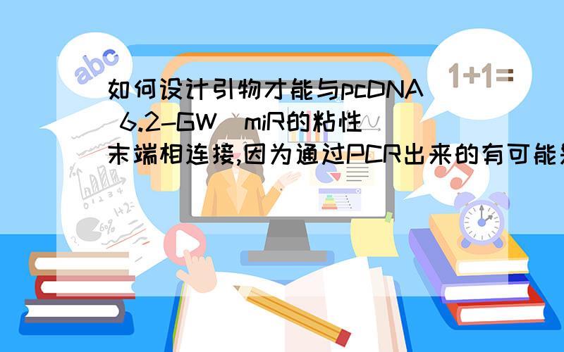 如何设计引物才能与pcDNA 6.2-GW_miR的粘性末端相连接,因为通过PCR出来的有可能是平行末端,可能需要酶切成