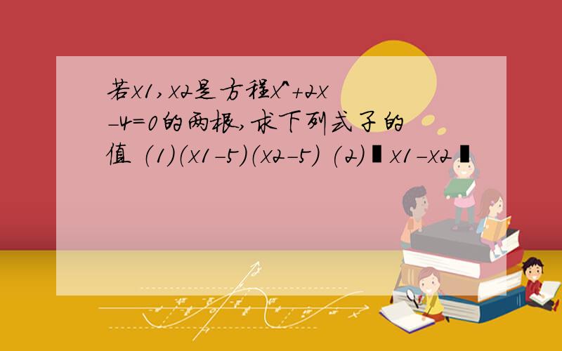 若x1,x2是方程x^+2x-4=0的两根,求下列式子的值 （1）（x1-5）（x2-5） (2)丨x1-x2丨